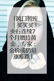 风口智库｜买买买！央行连续7个月增持黄金，专家：金价或仍易涨难跌