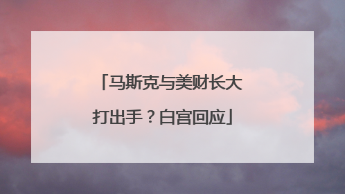 马斯克与美财长大打出手？白宫回应