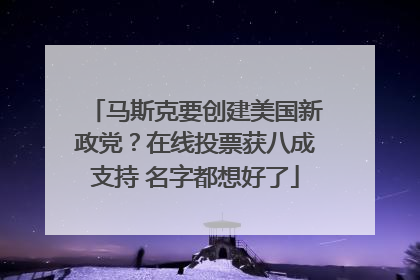马斯克要创建美国新政党？在线投票获八成支持 名字都想好了