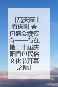 高天厚土看庆阳 香包盛会续传奇——写在第二十届庆阳香包民俗文化节开幕之际