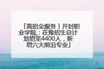 高招全服务丨开封职业学院：在豫招生总计划增至4400人，新增六大前沿专业