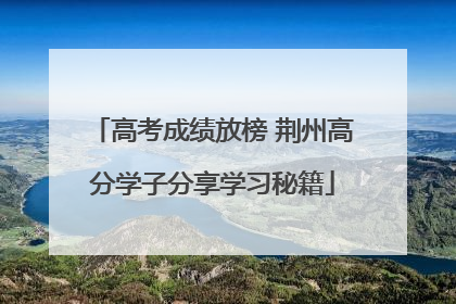 高考成绩放榜 荆州高分学子分享学习秘籍