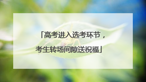 高考进入选考环节，考生转场间隙送祝福