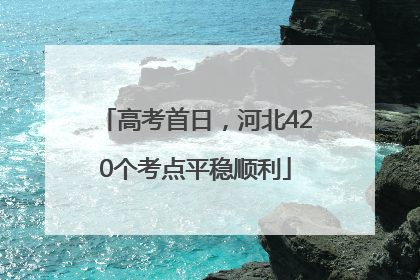 高考首日，河北420个考点平稳顺利