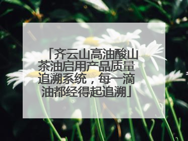 齐云山高油酸山茶油启用产品质量追溯系统，每一滴油都经得起追溯