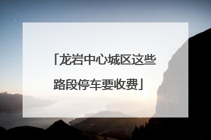 龙岩中心城区这些路段停车要收费