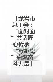 龙岩市总工会：“面对面”共话匠心传承 “零距离”点燃奋斗力量