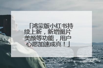 鸿蒙版小红书持续上新，新增图片美颜等功能，用户心愿加速成真！