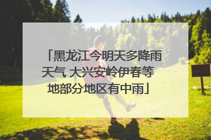 黑龙江今明天多降雨天气 大兴安岭伊春等地部分地区有中雨