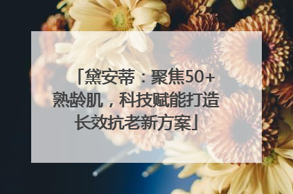 黛安蒂：聚焦50+熟龄肌，科技赋能打造长效抗老新方案