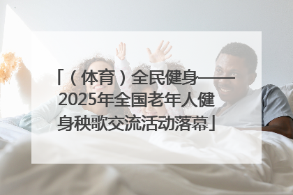 （体育）全民健身——2025年全国老年人健身秧歌交流活动落幕