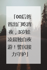 00后爸爸出门吃宵夜，3岁娃凌晨独自夜游！警民接力守护