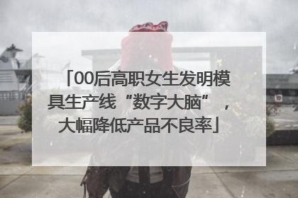 00后高职女生发明模具生产线“数字大脑”，大幅降低产品不良率