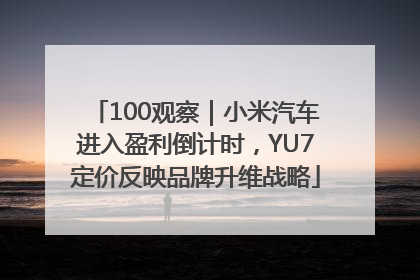 100观察｜小米汽车进入盈利倒计时，YU7定价反映品牌升维战略