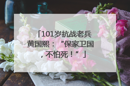 101岁抗战老兵黄国熙：“保家卫国，不怕死！”
