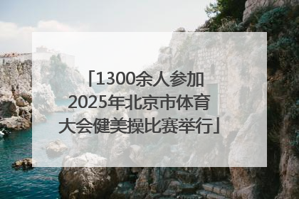 1300余人参加 2025年北京市体育大会健美操比赛举行