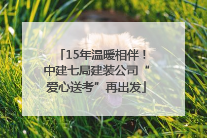 15年温暖相伴！中建七局建装公司“爱心送考”再出发