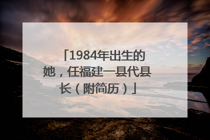 1984年出生的她，任福建一县代县长（附简历）