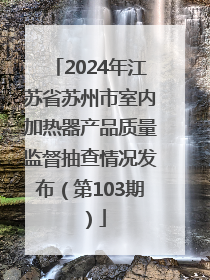 2024年江苏省苏州市室内加热器产品质量监督抽查情况发布（第103期）