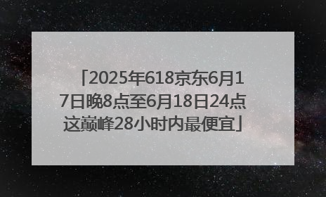 2025年618京东6月17日晚8点至6月18日24点这巅峰28小时内最便宜