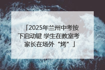 2025年兰州中考按下启动键 学生在教室考 家长在场外“烤”