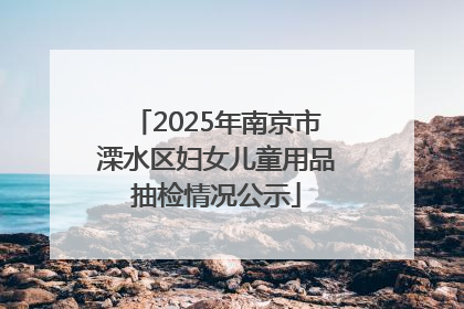 2025年南京市溧水区妇女儿童用品抽检情况公示