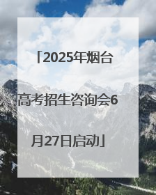 2025年烟台高考招生咨询会6月27日启动