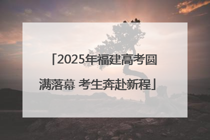 2025年福建高考圆满落幕 考生奔赴新程