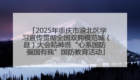 2025年重庆市渝北区学习宣传贯彻全国双拥模范城（县）大会精神暨“心系国防 强国有我”国防教育活动