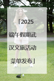 2025端午假期武汉文旅活动菜单发布