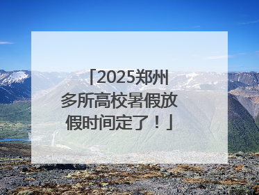 2025郑州多所高校暑假放假时间定了！