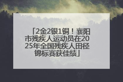 2金2银1铜！襄阳市残疾人运动员在2025年全国残疾人田径锦标赛获佳绩