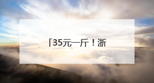 35元一斤！浙江一地特有的美味上市了，去晚了根本买不到