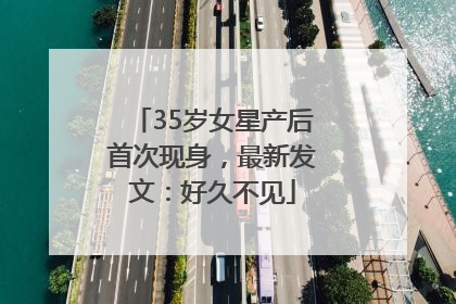 35岁女星产后首次现身，最新发文：好久不见
