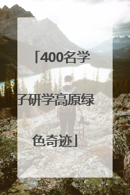 400名学子研学高原绿色奇迹