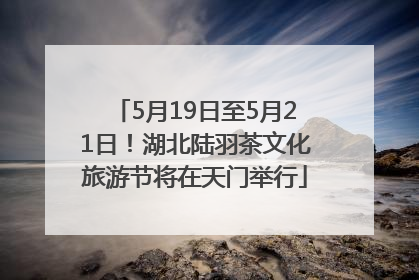 5月19日至5月21日！湖北陆羽茶文化旅游节将在天门举行