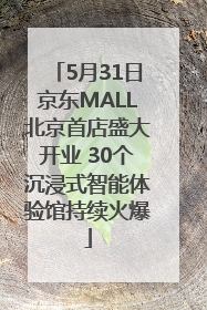 5月31日京东MALL北京首店盛大开业 30个沉浸式智能体验馆持续火爆