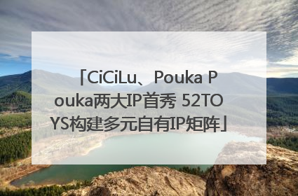 CiCiLu、Pouka Pouka两大IP首秀 52TOYS构建多元自有IP矩阵