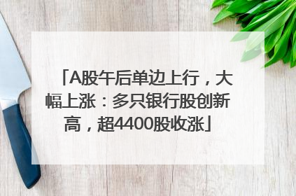 A股午后单边上行，大幅上涨：多只银行股创新高，超4400股收涨