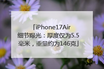 iPhone17Air细节曝光：厚度仅为5.5毫米，重量约为146克